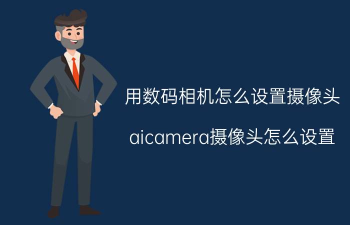 用数码相机怎么设置摄像头 aicamera摄像头怎么设置？